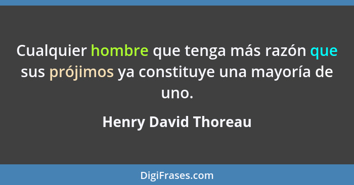 Cualquier hombre que tenga más razón que sus prójimos ya constituye una mayoría de uno.... - Henry David Thoreau