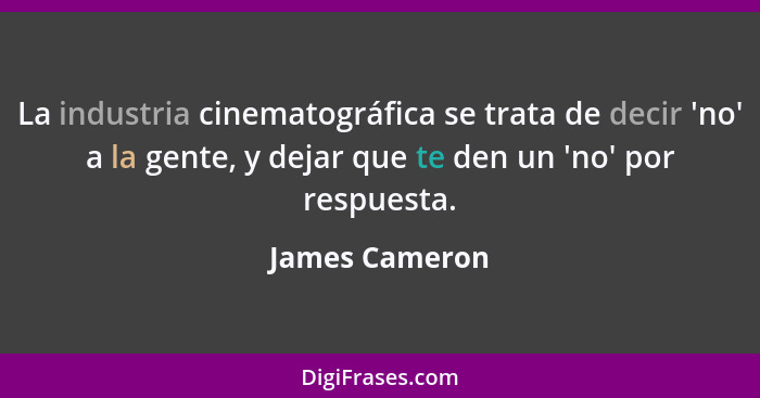 La industria cinematográfica se trata de decir 'no' a la gente, y dejar que te den un 'no' por respuesta.... - James Cameron