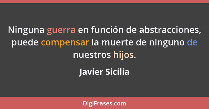 Ninguna guerra en función de abstracciones, puede compensar la muerte de ninguno de nuestros hijos.... - Javier Sicilia