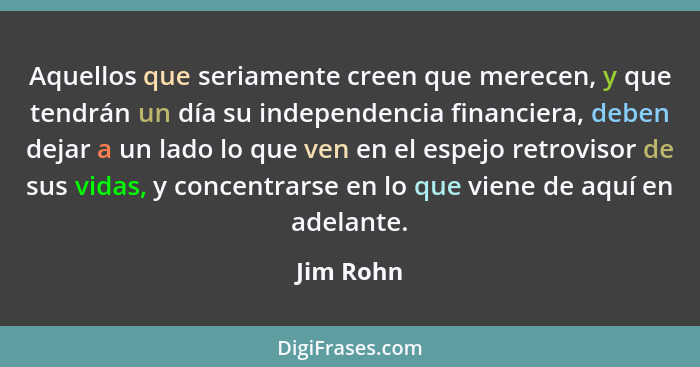 Aquellos que seriamente creen que merecen, y que tendrán un día su independencia financiera, deben dejar a un lado lo que ven en el espejo... - Jim Rohn