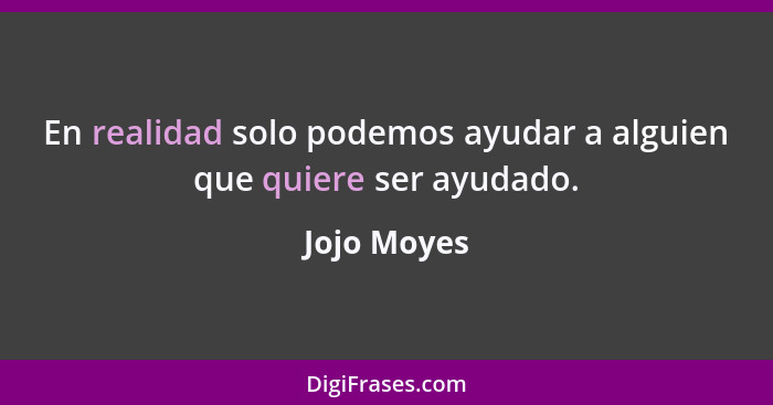 En realidad solo podemos ayudar a alguien que quiere ser ayudado.... - Jojo Moyes