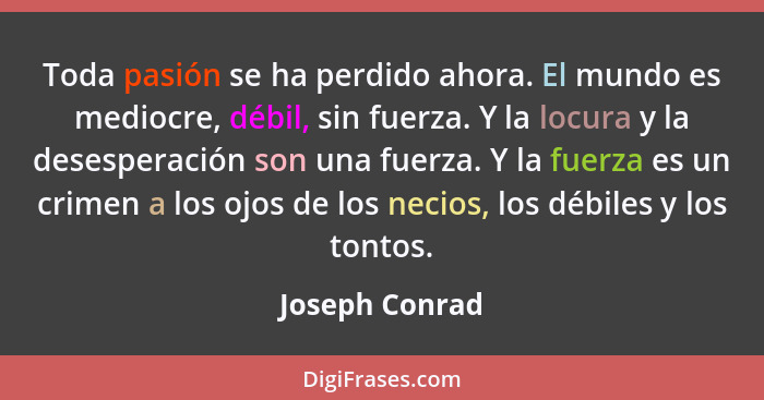 Toda pasión se ha perdido ahora. El mundo es mediocre, débil, sin fuerza. Y la locura y la desesperación son una fuerza. Y la fuerza e... - Joseph Conrad