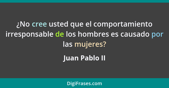 ¿No cree usted que el comportamiento irresponsable de los hombres es causado por las mujeres?... - Juan Pablo II