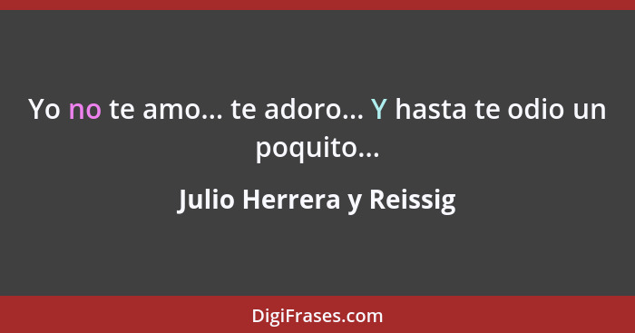 Yo no te amo... te adoro... Y hasta te odio un poquito...... - Julio Herrera y Reissig