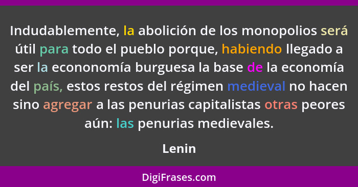 Indudablemente, la abolición de los monopolios será útil para todo el pueblo porque, habiendo llegado a ser la econonomía burguesa la base de... - Lenin