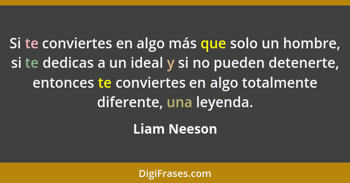 Si te conviertes en algo más que solo un hombre, si te dedicas a un ideal y si no pueden detenerte, entonces te conviertes en algo total... - Liam Neeson