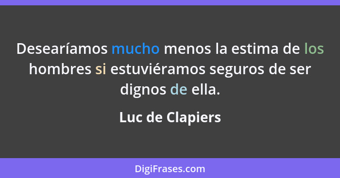 Desearíamos mucho menos la estima de los hombres si estuviéramos seguros de ser dignos de ella.... - Luc de Clapiers