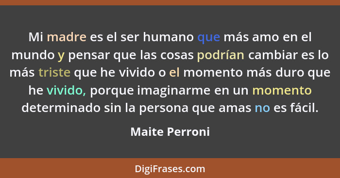 Mi madre es el ser humano que más amo en el mundo y pensar que las cosas podrían cambiar es lo más triste que he vivido o el momento m... - Maite Perroni