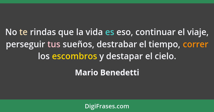 No te rindas que la vida es eso, continuar el viaje, perseguir tus sueños, destrabar el tiempo, correr los escombros y destapar el c... - Mario Benedetti