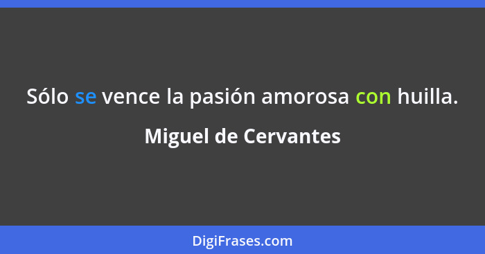 Sólo se vence la pasión amorosa con huilla.... - Miguel de Cervantes