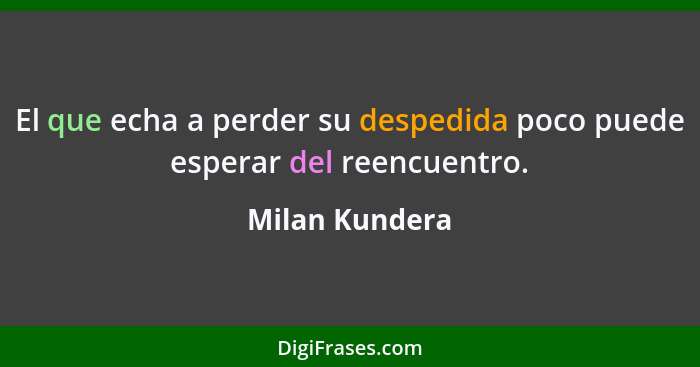 El que echa a perder su despedida poco puede esperar del reencuentro.... - Milan Kundera