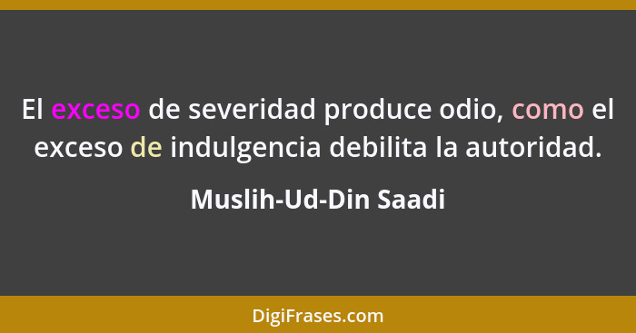 El exceso de severidad produce odio, como el exceso de indulgencia debilita la autoridad.... - Muslih-Ud-Din Saadi