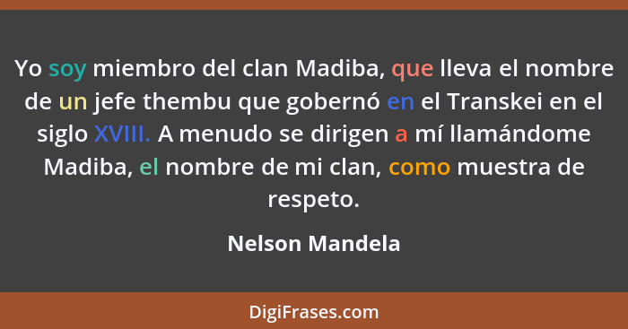 Yo soy miembro del clan Madiba, que lleva el nombre de un jefe thembu que gobernó en el Transkei en el siglo XVIII. A menudo se dirig... - Nelson Mandela