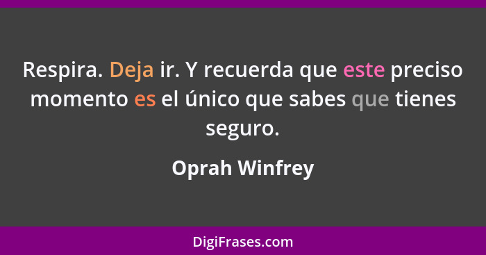 Respira. Deja ir. Y recuerda que este preciso momento es el único que sabes que tienes seguro.... - Oprah Winfrey