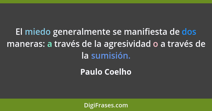 El miedo generalmente se manifiesta de dos maneras: a través de la agresividad o a través de la sumisión.... - Paulo Coelho