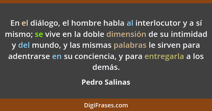 En el diálogo, el hombre habla al interlocutor y a sí mismo; se vive en la doble dimensión de su intimidad y del mundo, y las mismas p... - Pedro Salinas