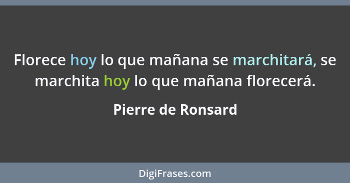 Florece hoy lo que mañana se marchitará, se marchita hoy lo que mañana florecerá.... - Pierre de Ronsard