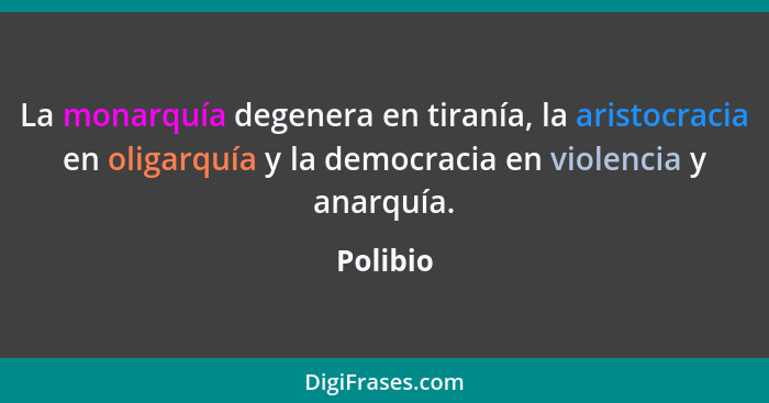 La monarquía degenera en tiranía, la aristocracia en oligarquía y la democracia en violencia y anarquía.... - Polibio