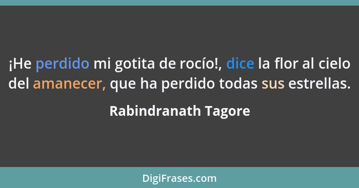 ¡He perdido mi gotita de rocío!, dice la flor al cielo del amanecer, que ha perdido todas sus estrellas.... - Rabindranath Tagore