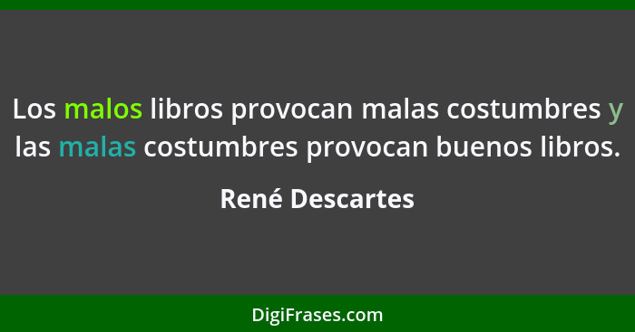 Los malos libros provocan malas costumbres y las malas costumbres provocan buenos libros.... - René Descartes