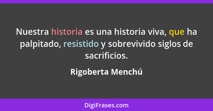 Nuestra historia es una historia viva, que ha palpitado, resistido y sobrevivido siglos de sacrificios.... - Rigoberta Menchú