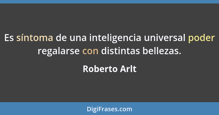 Es síntoma de una inteligencia universal poder regalarse con distintas bellezas.... - Roberto Arlt