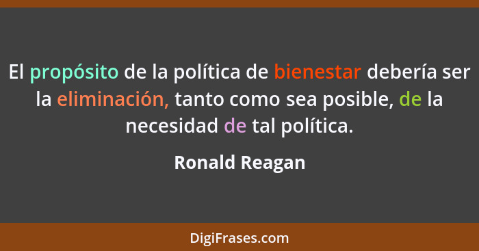 El propósito de la política de bienestar debería ser la eliminación, tanto como sea posible, de la necesidad de tal política.... - Ronald Reagan