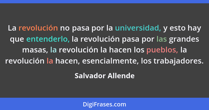 La revolución no pasa por la universidad, y esto hay que entenderlo, la revolución pasa por las grandes masas, la revolución la hac... - Salvador Allende