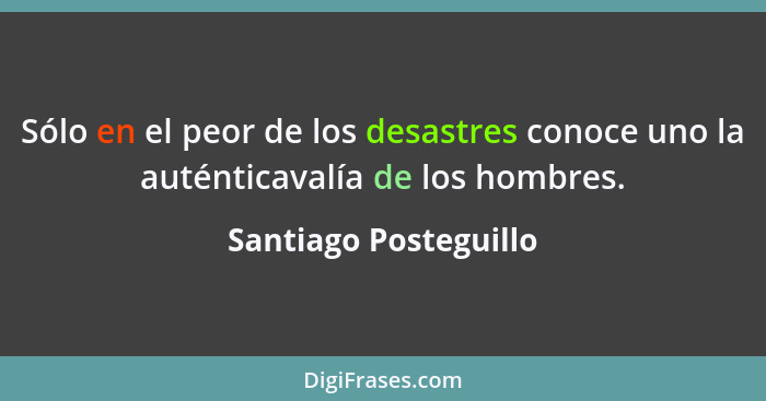 Sólo en el peor de los desastres conoce uno la auténticavalía de los hombres.... - Santiago Posteguillo