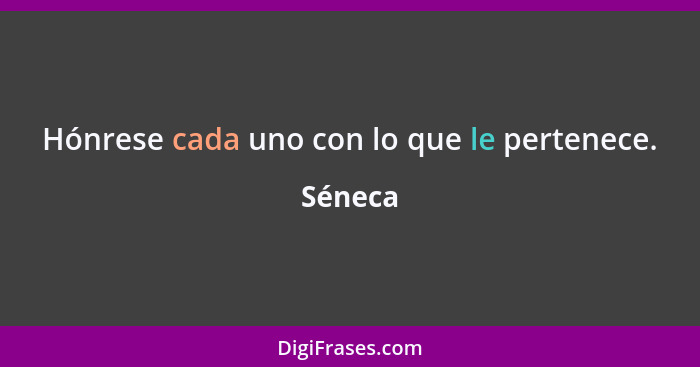 Hónrese cada uno con lo que le pertenece.... - Séneca