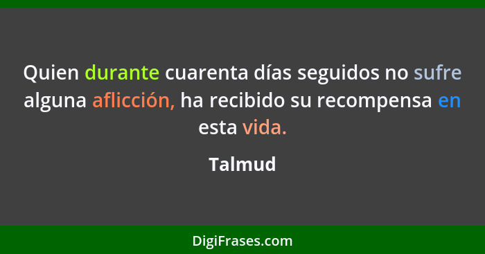 Quien durante cuarenta días seguidos no sufre alguna aflicción, ha recibido su recompensa en esta vida.... - Talmud