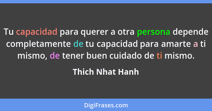 Tu capacidad para querer a otra persona depende completamente de tu capacidad para amarte a ti mismo, de tener buen cuidado de ti mi... - Thich Nhat Hanh