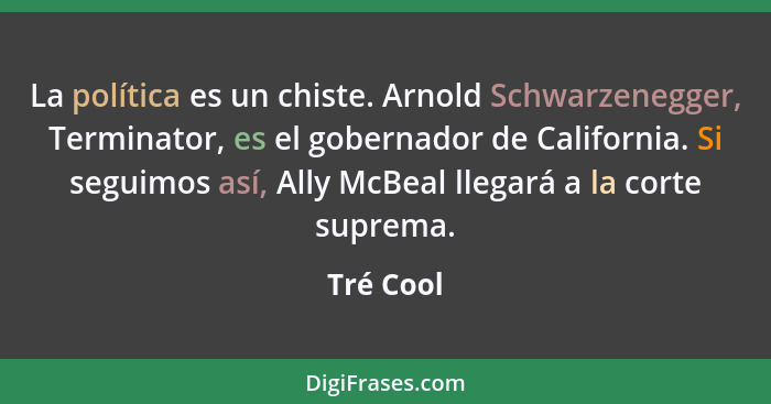 La política es un chiste. Arnold Schwarzenegger, Terminator, es el gobernador de California. Si seguimos así, Ally McBeal llegará a la cort... - Tré Cool