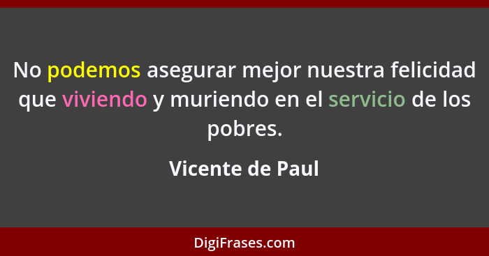 No podemos asegurar mejor nuestra felicidad que viviendo y muriendo en el servicio de los pobres.... - Vicente de Paul