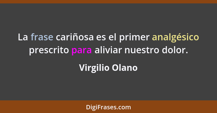 La frase cariñosa es el primer analgésico prescrito para aliviar nuestro dolor.... - Virgilio Olano