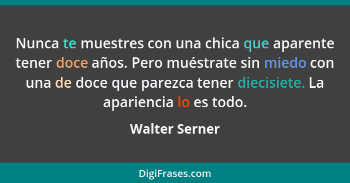 Nunca te muestres con una chica que aparente tener doce años. Pero muéstrate sin miedo con una de doce que parezca tener diecisiete. L... - Walter Serner