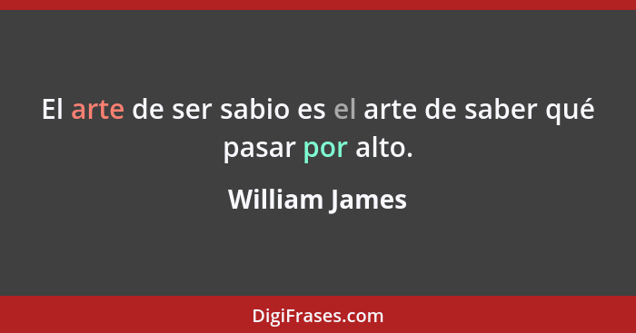El arte de ser sabio es el arte de saber qué pasar por alto.... - William James