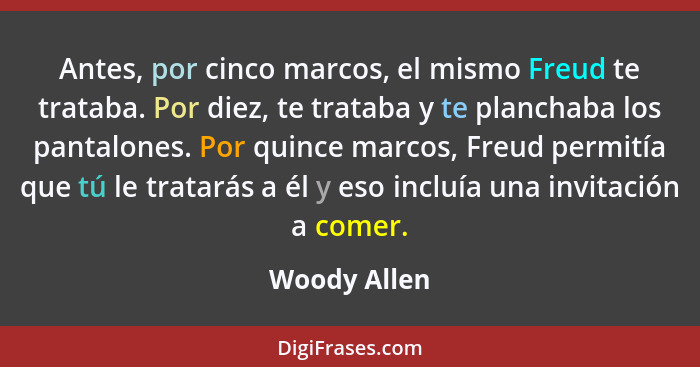 Antes, por cinco marcos, el mismo Freud te trataba. Por diez, te trataba y te planchaba los pantalones. Por quince marcos, Freud permití... - Woody Allen