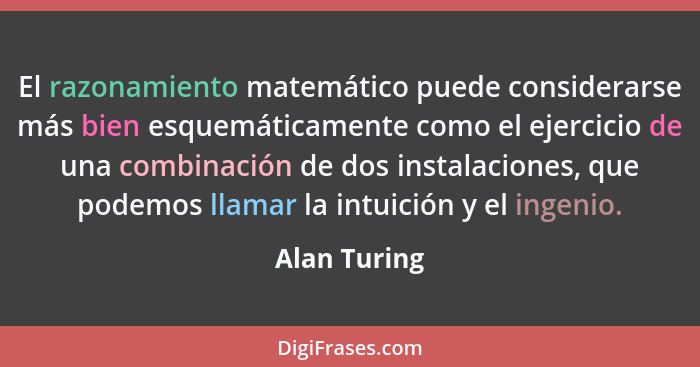 El razonamiento matemático puede considerarse más bien esquemáticamente como el ejercicio de una combinación de dos instalaciones, que p... - Alan Turing