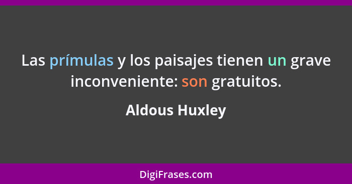 Las prímulas y los paisajes tienen un grave inconveniente: son gratuitos.... - Aldous Huxley