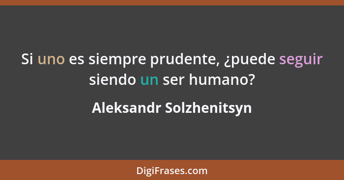 Si uno es siempre prudente, ¿puede seguir siendo un ser humano?... - Aleksandr Solzhenitsyn