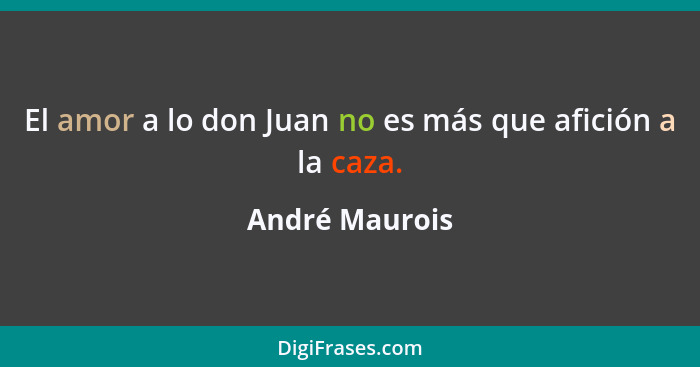 El amor a lo don Juan no es más que afición a la caza.... - André Maurois