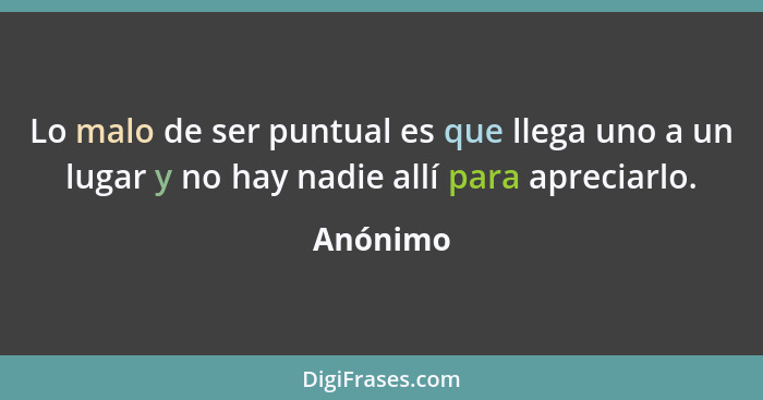 Lo malo de ser puntual es que llega uno a un lugar y no hay nadie allí para apreciarlo.... - Anónimo