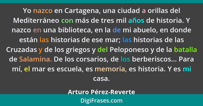 Yo nazco en Cartagena, una ciudad a orillas del Mediterráneo con más de tres mil años de historia. Y nazco en una biblioteca, e... - Arturo Pérez-Reverte