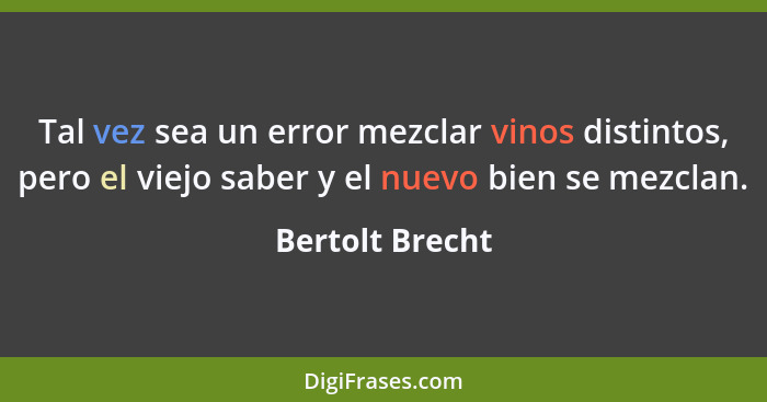 Tal vez sea un error mezclar vinos distintos, pero el viejo saber y el nuevo bien se mezclan.... - Bertolt Brecht