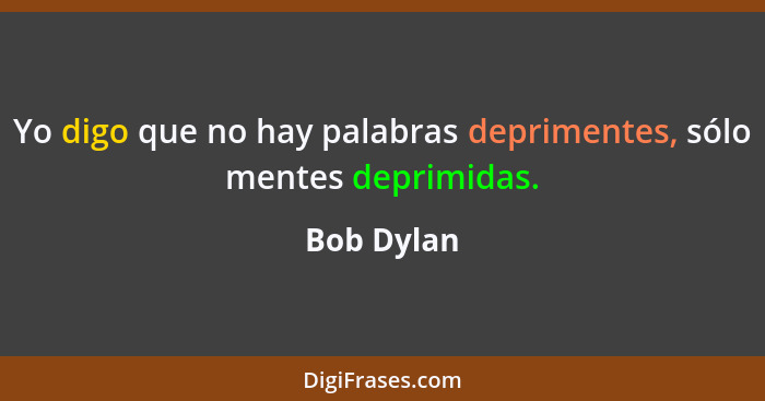 Yo digo que no hay palabras deprimentes, sólo mentes deprimidas.... - Bob Dylan