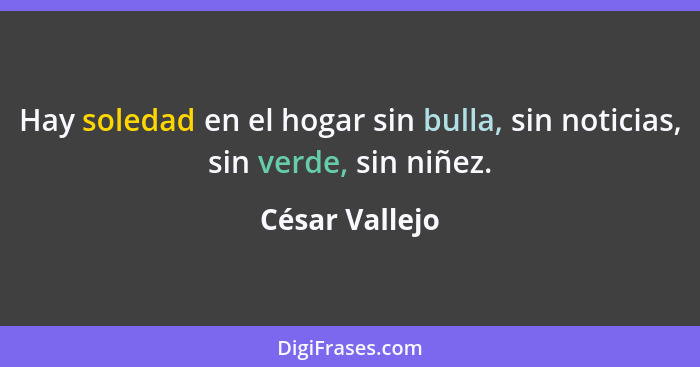 Hay soledad en el hogar sin bulla, sin noticias, sin verde, sin niñez.... - César Vallejo