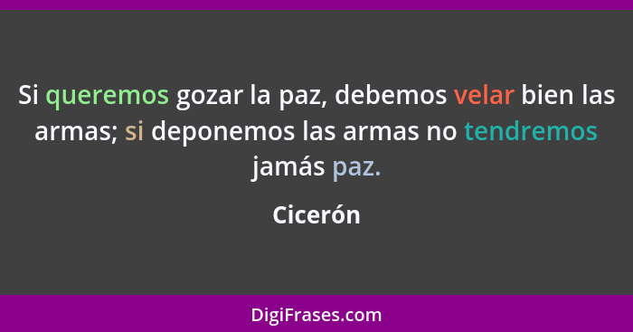 Si queremos gozar la paz, debemos velar bien las armas; si deponemos las armas no tendremos jamás paz.... - Cicerón