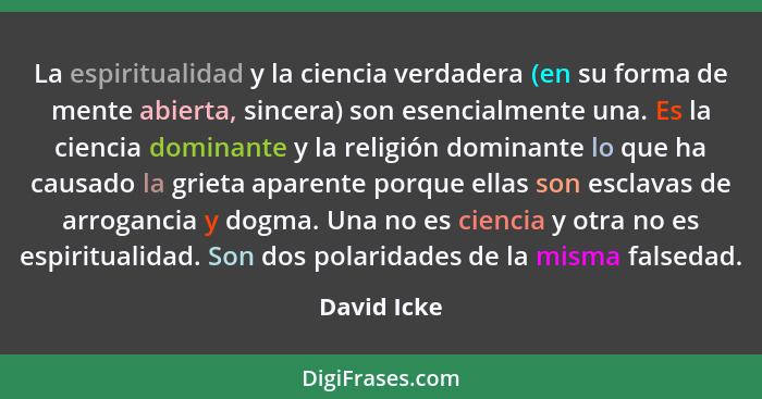 La espiritualidad y la ciencia verdadera (en su forma de mente abierta, sincera) son esencialmente una. Es la ciencia dominante y la reli... - David Icke