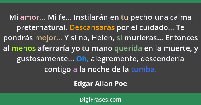 Mi amor... Mi fe... Instilarán en tu pecho una calma preternatural. Descansarás por el cuidado... Te pondrás mejor... Y si no, Helen... - Edgar Allan Poe